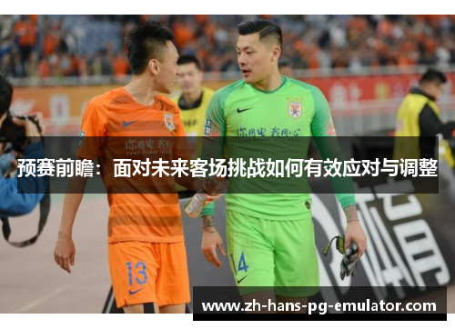预赛前瞻：面对未来客场挑战如何有效应对与调整