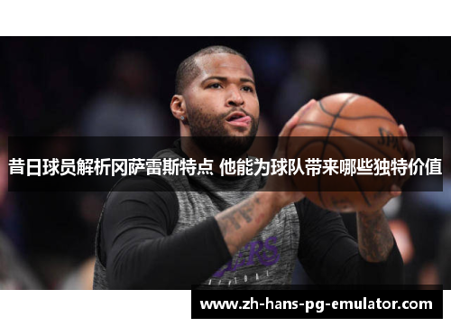 昔日球员解析冈萨雷斯特点 他能为球队带来哪些独特价值 昔日球员解析冈萨雷斯特点 他能为球队带来哪些独特价值