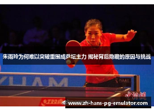 朱雨玲为何难以突破重围成乒坛主力 揭秘背后隐藏的原因与挑战 朱雨玲为何难以突破重围成乒坛主力 揭秘背后隐藏的原因与挑战