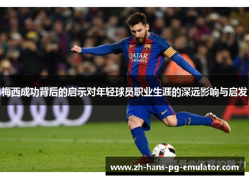 梅西成功背后的启示对年轻球员职业生涯的深远影响与启发