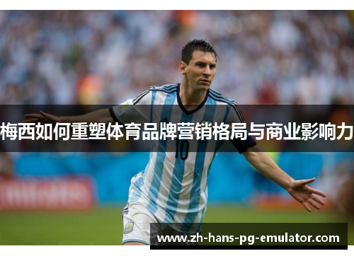 梅西如何重塑体育品牌营销格局与商业影响力 梅西如何重塑体育品牌营销格局与商业影响力