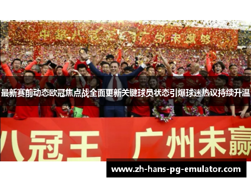 最新赛前动态欧冠焦点战全面更新关键球员状态引爆球迷热议持续升温