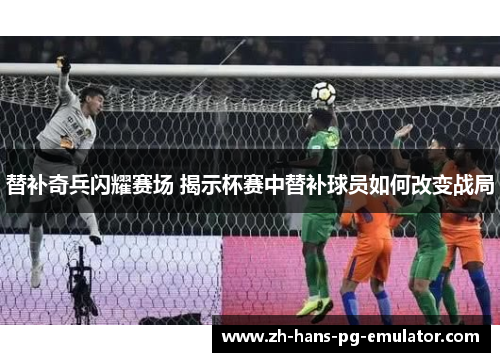 替补奇兵闪耀赛场 揭示杯赛中替补球员如何改变战局