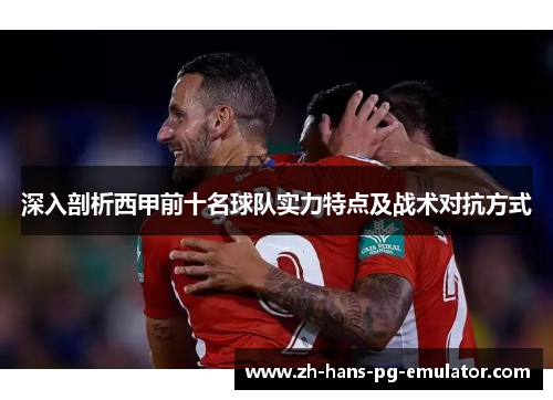 深入剖析西甲前十名球队实力特点及战术对抗方式