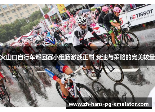 火山口自行车巡回赛小组赛激战正酣 竞速与策略的完美较量