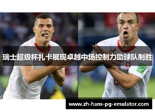 瑞士超级杯扎卡展现卓越中场控制力助球队制胜