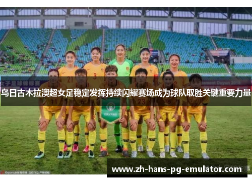 乌日古木拉澳超女足稳定发挥持续闪耀赛场成为球队取胜关键重要力量