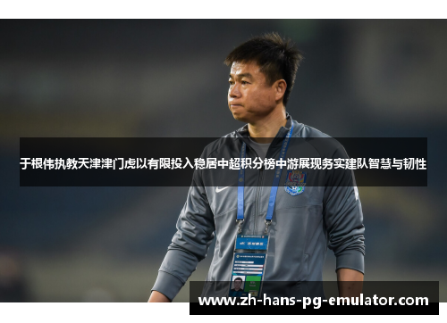 于根伟执教天津津门虎以有限投入稳居中超积分榜中游展现务实建队智慧与韧性