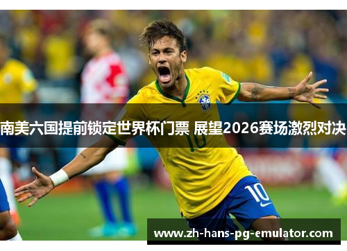 南美六国提前锁定世界杯门票 展望2026赛场激烈对决