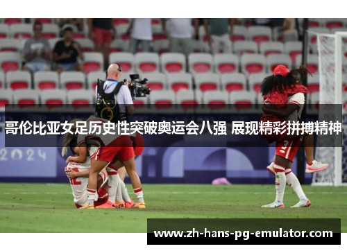 哥伦比亚女足历史性突破奥运会八强 展现精彩拼搏精神