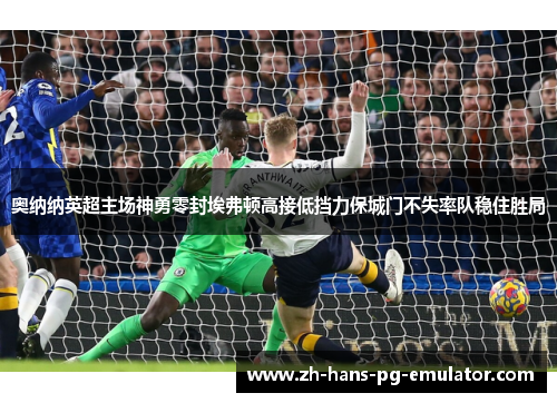 奥纳纳英超主场神勇零封埃弗顿高接低挡力保城门不失率队稳住胜局
