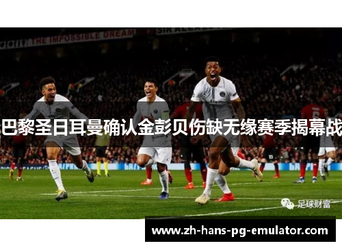 巴黎圣日耳曼确认金彭贝伤缺无缘赛季揭幕战