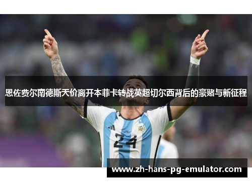 恩佐费尔南德斯天价离开本菲卡转战英超切尔西背后的豪赌与新征程