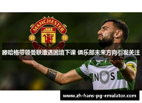 滕哈格带领曼联遭遇困境下课 俱乐部未来方向引发关注