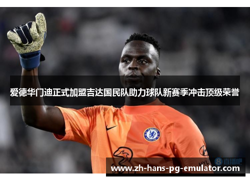 爱德华门迪正式加盟吉达国民队助力球队新赛季冲击顶级荣誉