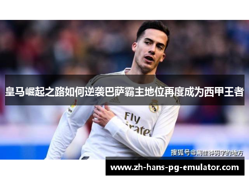 皇马崛起之路如何逆袭巴萨霸主地位再度成为西甲王者