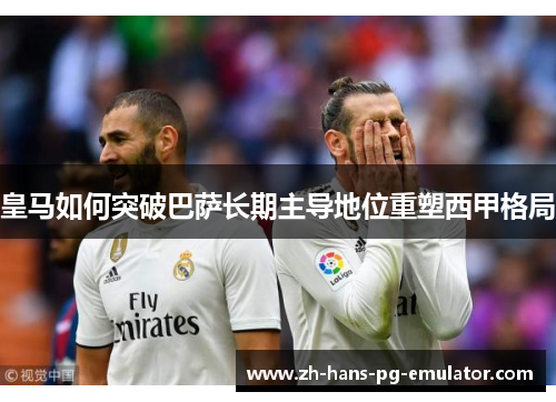 皇马如何突破巴萨长期主导地位重塑西甲格局