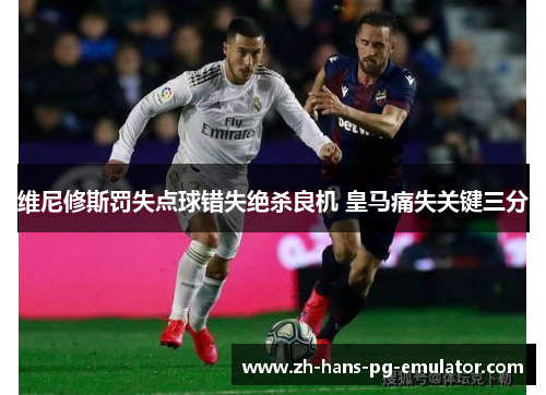 维尼修斯罚失点球错失绝杀良机 皇马痛失关键三分 维尼修斯罚失点球错失绝杀良机 皇马痛失关键三分