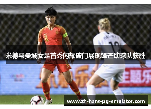 米德马曼城女足首秀闪耀破门展现锋芒助球队获胜 米德马曼城女足首秀闪耀破门展现锋芒助球队获胜