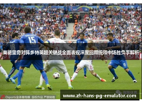 莫德里奇对阵多特英超关键战全面表现深度回顾统领中场胜负手解析 莫德里奇对阵多特英超关键战全面表现深度回顾统领中场胜负手解析