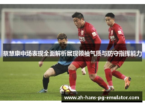 蔡慧康中场表现全面解析展现领袖气质与防守指挥能力
