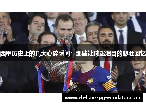 西甲历史上的几大心碎瞬间：那些让球迷泪目的悲壮回忆