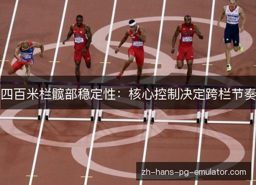 四百米栏髋部稳定性:核心控制决定跨栏节奏 四百米栏髋部稳定性:核心控制决定跨栏节奏