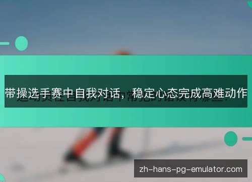 带操选手赛中自我对话,稳定心态完成高难动作 带操选手赛中自我对话,稳定心态完成高难动作