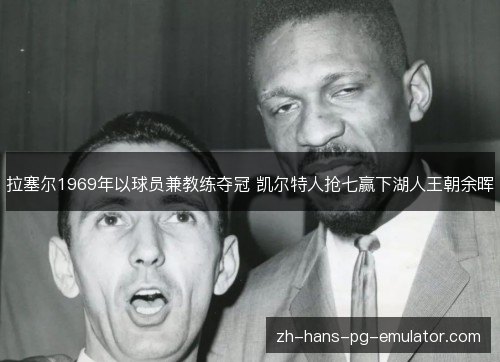 拉塞尔1969年以球员兼教练夺冠 凯尔特人抢七赢下湖人王朝余晖 拉塞尔1969年以球员兼教练夺冠 凯尔特人抢七赢下湖人王朝余晖