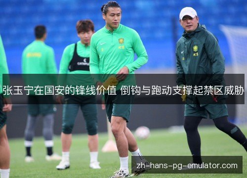 张玉宁在国安的锋线价值 倒钩与跑动支撑起禁区威胁 张玉宁在国安的锋线价值 倒钩与跑动支撑起禁区威胁